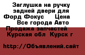 Заглушка на ручку задней двери для Форд Фокус 2 › Цена ­ 200 - Все города Авто » Продажа запчастей   . Курская обл.,Курск г.